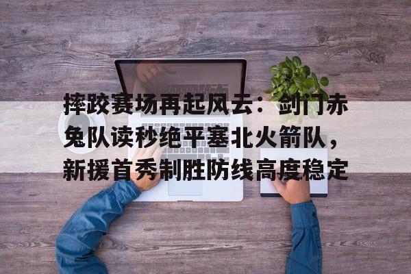 摔跤赛场再起风云：剑门赤兔队读秒绝平塞北火箭队，新援首秀制胜防线高度稳定